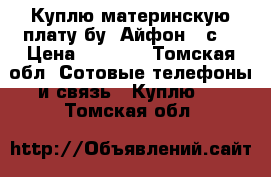 Куплю материнскую плату бу. Айфон 5 с  › Цена ­ 2 000 - Томская обл. Сотовые телефоны и связь » Куплю   . Томская обл.